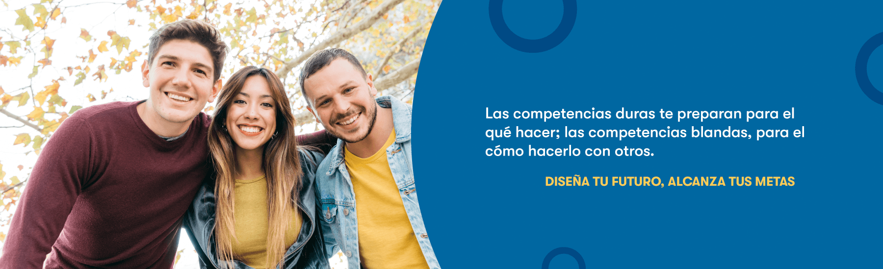 Las competencias duras te preparan para el qué hacer; las competencias blandas, para el cómo hacerlo con otros. Diseña tu futuro, alcanza tus metas